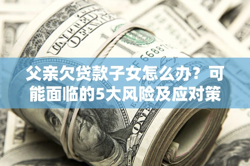 北京父亲欠贷款子女怎么办?可能面临的5大风险及应对策略 北京父亲欠贷款子女怎么办?可能面临的5大风险及应对策略