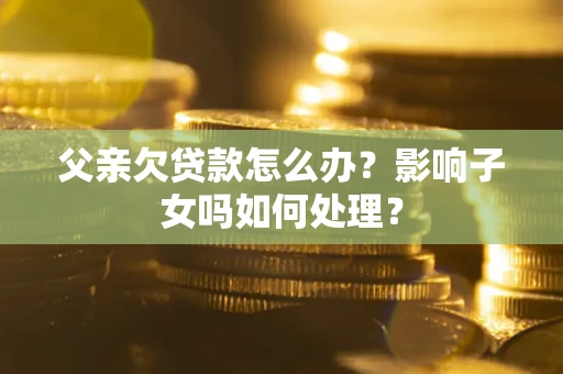 北京父亲欠贷款怎么办？影响子女吗如何处理？