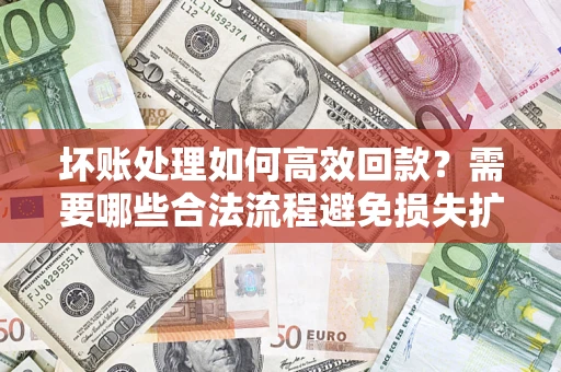 北京坏账处理如何高效回款？需要哪些合法流程避免损失扩大？