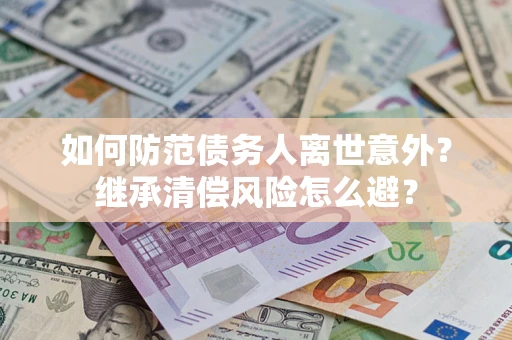 北京如何防范债务人离世意外？继承清偿风险怎么避？