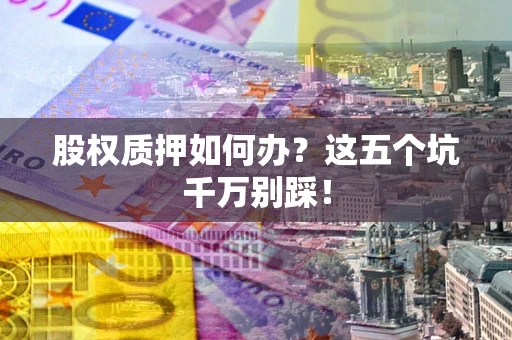 北京股权质押如何办？这五个坑千万别踩！