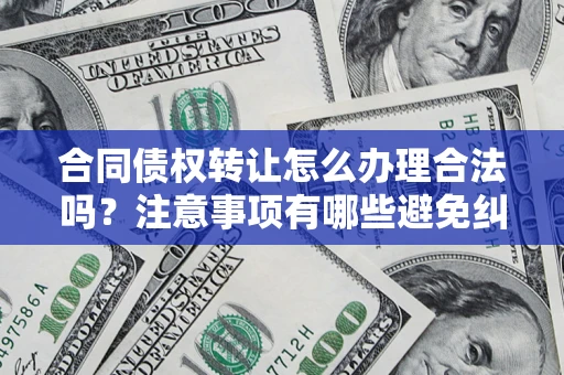 北京合同债权转让怎么办理合法吗？注意事项有哪些避免纠纷？