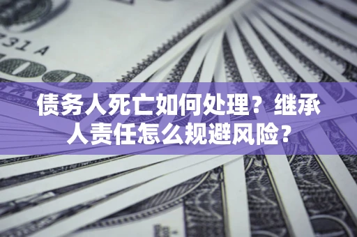 北京债务人死亡如何处理?继承人责任怎么规避风险? 北京债务人死亡如何处理?继承人责任怎么规避风险?