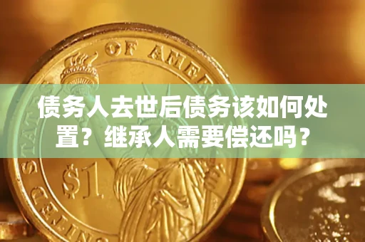 北京债务人去世后债务该如何处置？继承人需要偿还吗？