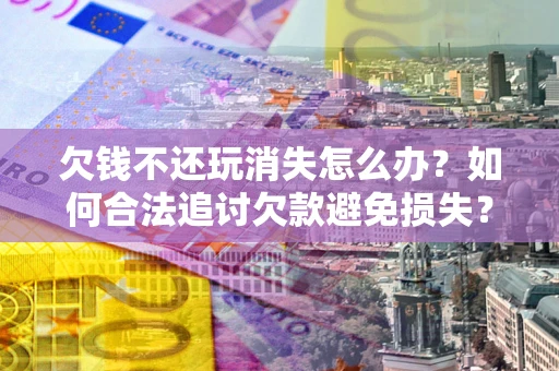 北京欠钱不还玩消失怎么办?如何合法追讨欠款避免损失? 北京欠钱不还玩消失怎么办?如何合法追讨欠款避免损失?
