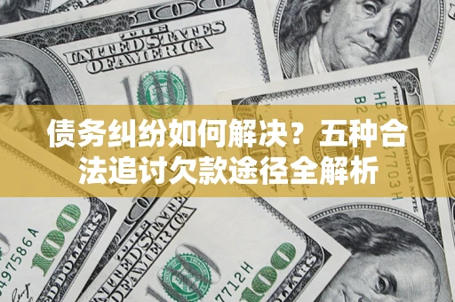 北京债务纠纷如何解决？五种合法追讨欠款途径全解析