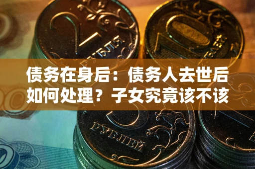 北京债务在身后：债务人去世后如何处理？子女究竟该不该还钱？