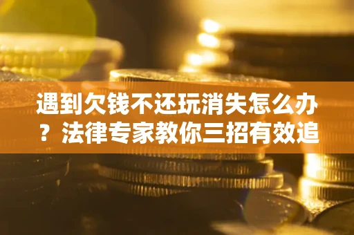 北京遇到欠钱不还玩消失怎么办？法律专家教你三招有效追债！