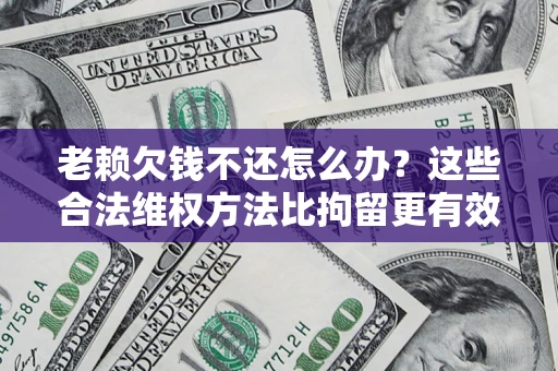 北京老赖欠钱不还怎么办？这些合法维权方法比拘留更有效