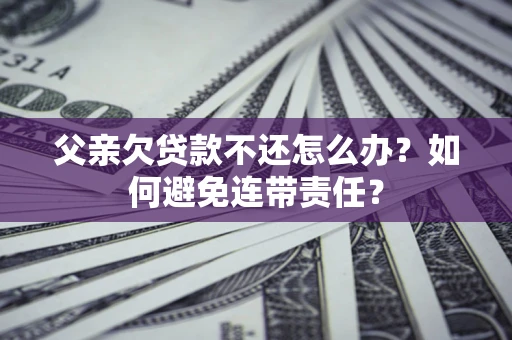北京父亲欠贷款不还怎么办？如何避免连带责任？