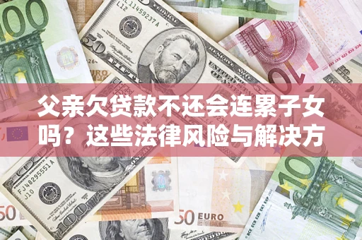 北京父亲欠贷款不还会连累子女吗？这些法律风险与解决方法要早知道！