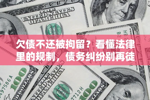 北京欠债不还被拘留？看懂法律里的规制，债务纠纷别再徒劳奔波