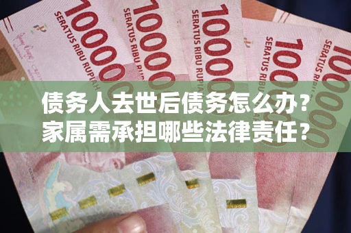 北京债务人去世后债务怎么办？家属需承担哪些法律责任？