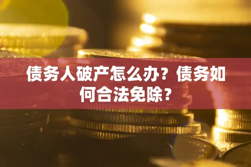 北京债务人破产怎么办？债务如何合法免除？