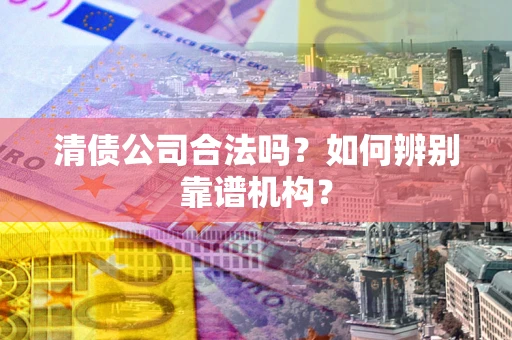 北京清债公司合法吗？如何辨别靠谱机构？