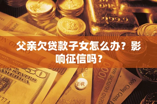 北京父亲欠贷款子女怎么办？影响征信吗？
