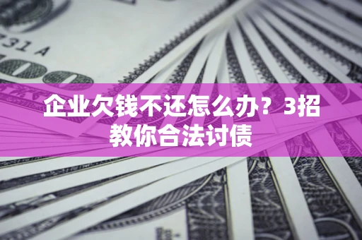北京企业欠钱不还怎么办？3招教你合法讨债