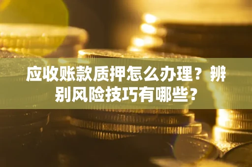 北京应收账款质押怎么办理？辨别风险技巧有哪些？