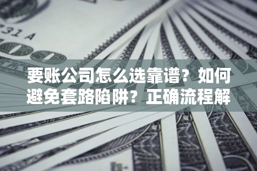 北京要账公司怎么选靠谱？如何避免套路陷阱？正确流程解析
