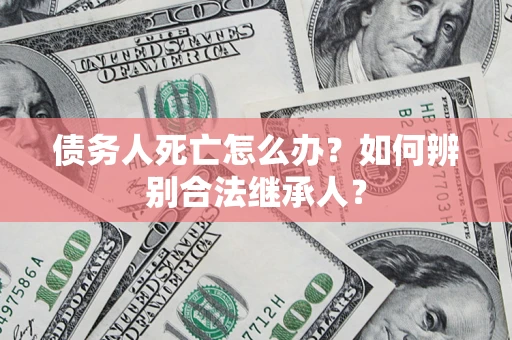 北京债务人死亡怎么办？如何辨别合法继承人？