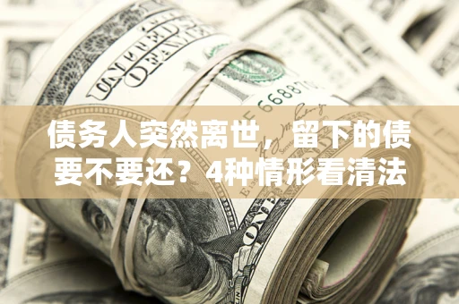 北京债务人突然离世，留下的债要不要还？4种情形看清法律判决