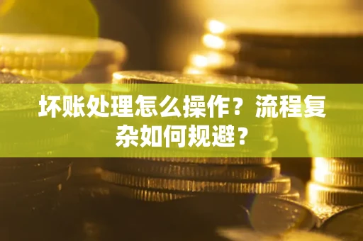 北京坏账处理怎么操作？流程复杂如何规避？