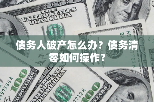 北京债务人破产怎么办？债务清零如何操作？