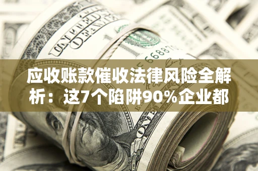 北京应收账款催收法律风险全解析：这7个陷阱90%企业都踩过（含合规应对指南）