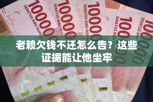 北京老赖欠钱不还怎么告？这些证据能让他坐牢