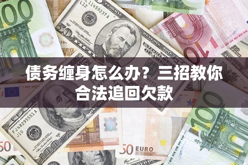 北京债务缠身怎么办？三招教你合法追回欠款