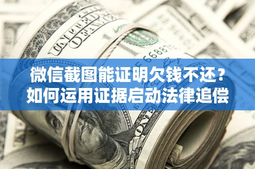 北京微信截图能证明欠钱不还？如何运用证据启动法律追偿程序？