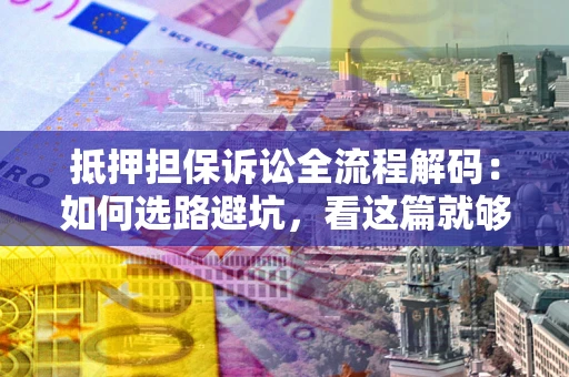 北京抵押担保诉讼全流程解码：如何选路避坑，看这篇就够了
