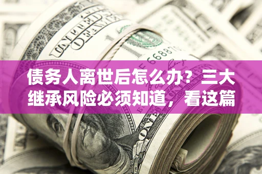 北京债务人离世后怎么办？三大继承风险必须知道，看这篇就够了