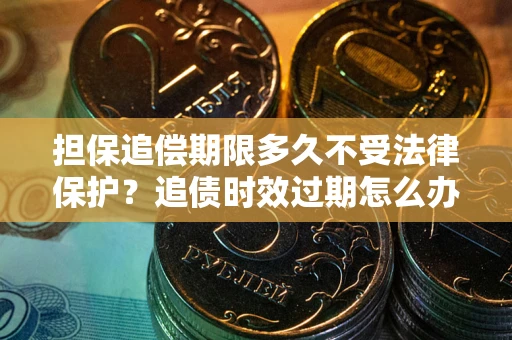 北京担保追偿期限多久不受法律保护？追债时效过期怎么办？