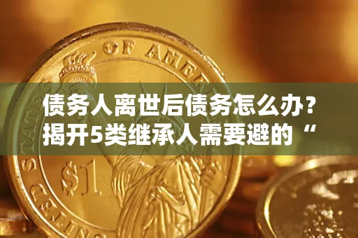 北京债务人离世后债务怎么办？揭开5类继承人需要避的“坑”