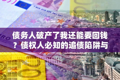 北京债务人破产了我还能要回钱？债权人必知的追债陷阱与破局之道