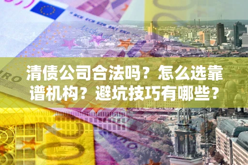 北京清债公司合法吗？怎么选靠谱机构？避坑技巧有哪些？