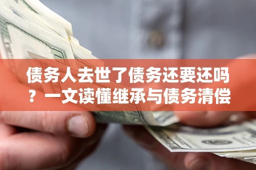 北京债务人去世了债务还要还吗？一文读懂继承与债务清偿