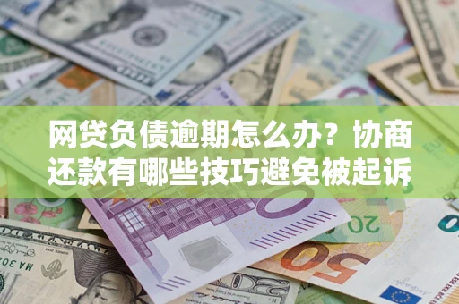 北京网贷负债逾期怎么办？协商还款有哪些技巧避免被起诉？