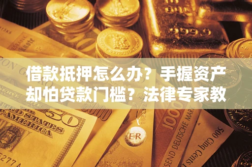 北京借款抵押怎么办？手握资产却怕贷款门槛？法律专家教你办抵押不踩坑