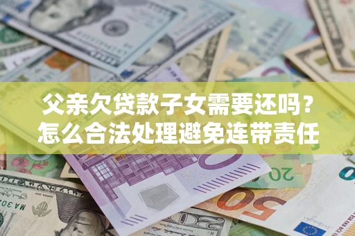 北京父亲欠贷款子女需要还吗？怎么合法处理避免连带责任？