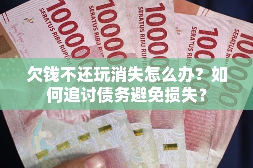 北京欠钱不还玩消失怎么办？如何追讨债务避免损失？