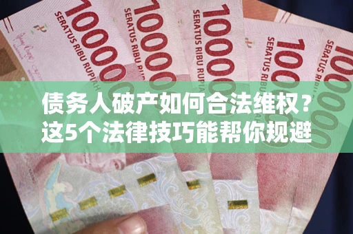 北京债务人破产如何合法维权？这5个法律技巧能帮你规避风险