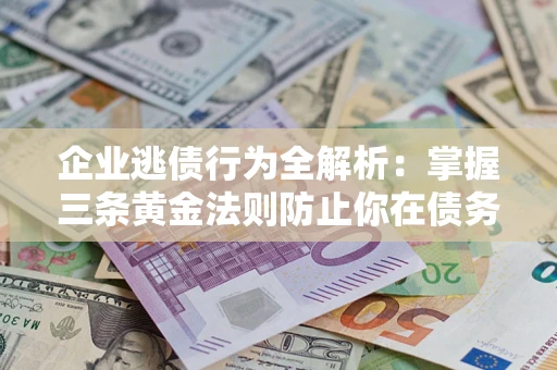 北京企业逃债行为全解析：掌握三条黄金法则防止你在债务乱局中“踩雷”