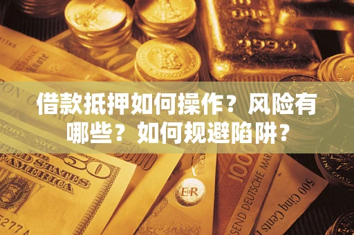 北京借款抵押如何操作?风险有哪些?如何规避陷阱? 北京借款抵押如何操作?风险有哪些?如何规避陷阱?
