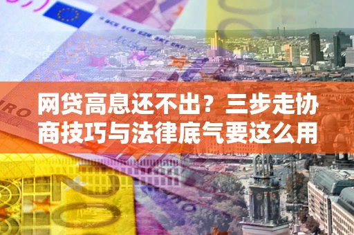 北京网贷高息还不出？三步走协商技巧与法律底气要这么用