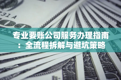 北京专业要账公司服务办理指南：全流程拆解与避坑策略