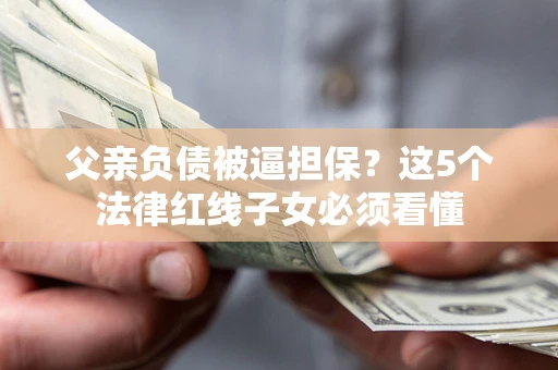 北京父亲负债被逼担保？这5个法律红线子女必须看懂