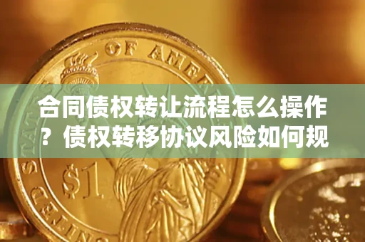 北京合同债权转让流程怎么操作？债权转移协议风险如何规避？