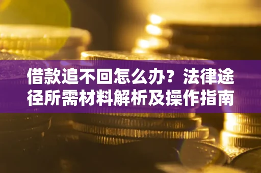 北京借款追不回怎么办?法律途径所需材料解析及操作指南 北京借款追不回怎么办?法律途径所需材料解析及操作指南